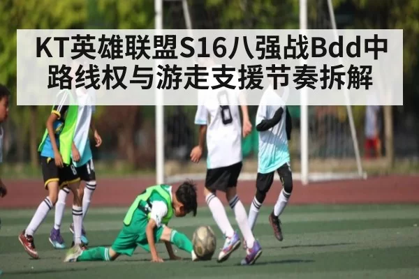 KT英雄联盟S16八强战Bdd中路线权与游走支援节奏拆解